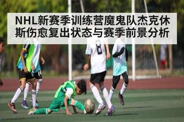 NHL新赛季训练营魔鬼队杰克休斯伤愈复出状态与赛季前景分析