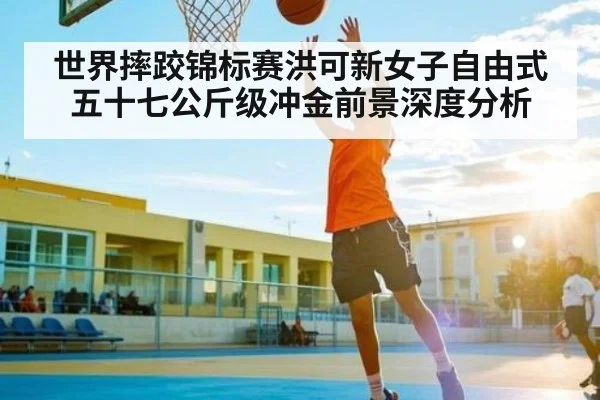 世界摔跤锦标赛洪可新女子自由式五十七公斤级冲金前景深度分析