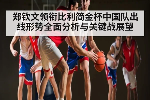 郑钦文领衔比利简金杯中国队出线形势全面分析与关键战展望