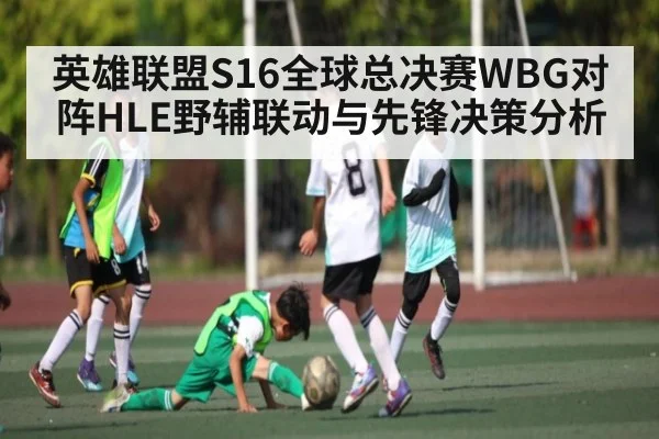 英雄联盟S16全球总决赛WBG对阵HLE野辅联动与先锋决策分析(Kaiyun)